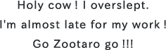 Holy cow ! I overslept. I'm almost late for my work ! Go Zootaro go !!!